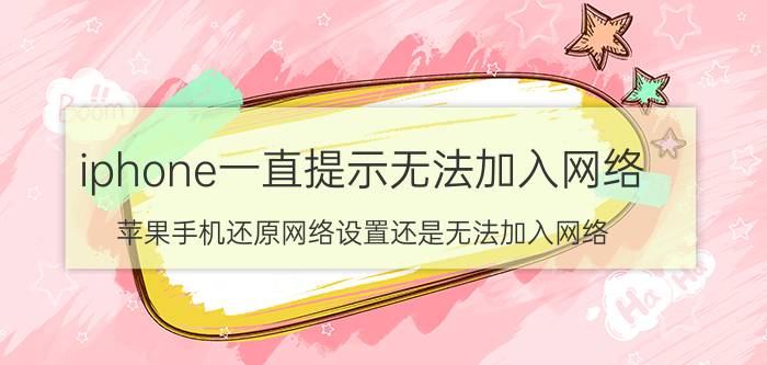 iphone一直提示无法加入网络 苹果手机还原网络设置还是无法加入网络？